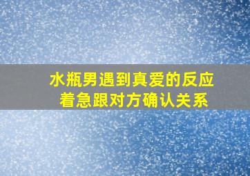 水瓶男遇到真爱的反应 着急跟对方确认关系